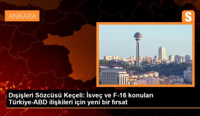 Dışişleri Sözcüsü Keçeli: İsveç ve F-16 konuları Türkiye-ABD ilişkileri için yeni bir fırsat